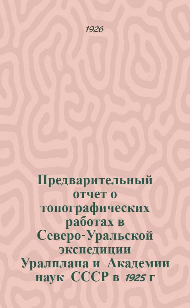 Предварительный отчет о топографических работах в Северо-Уральской экспедиции Уралплана и Академии наук СССР в 1925 г. : (С карт. маршрута экспедиции и геометр. сети)