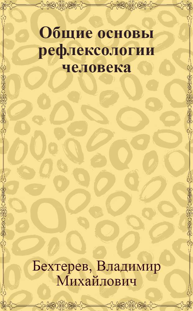 Общие основы рефлексологии человека : Рук. к объектив. изучению личности : Курс, чит. студентам-медикам в Гос. ин-те мед. знаний и в Ленингр. мед. ин-те, студентам-педагогам в Ин-те педологии и дефектологии и б. студентам-педологам Гос. психоневрол. акад