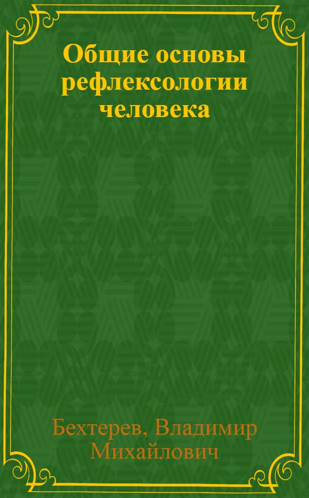 Общие основы рефлексологии человека : Рук. к объектив.-биолог. изучению личности : Курс, чит. студентам-медикам в Гос. ин-те мед. знаний и в Петрогр. мед. ин-те, студентам-педагогам в Пед. ин-те соц. воспитания норм. и дефектив. ребенка и студентам-педологам Гос. психоневрол. акад