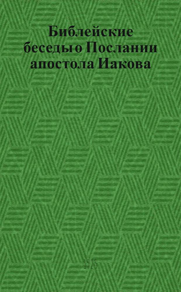 Библейские беседы о Послании апостола Иакова : От 3 окт. до 26 дек. 1925 г