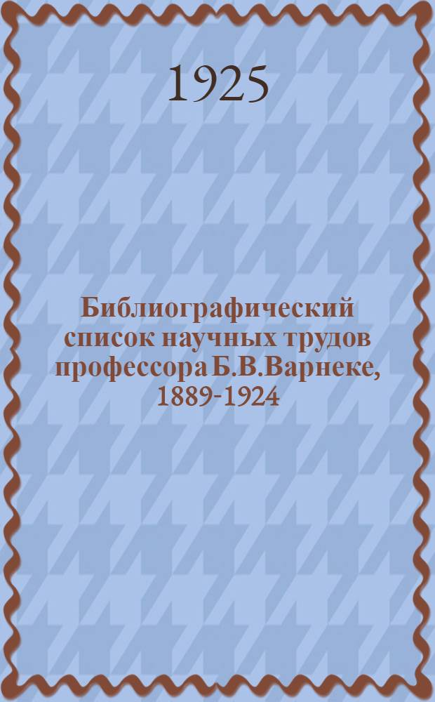 Библиографический список научных трудов профессора Б.В.Варнеке, 1889-1924 : XXXV