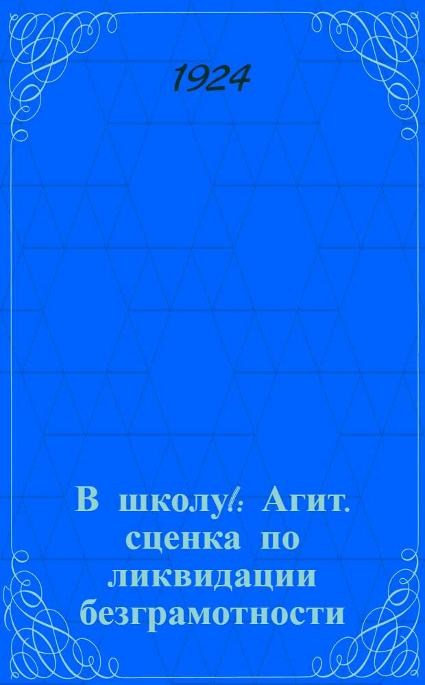 В школу! : Агит. сценка по ликвидации безграмотности