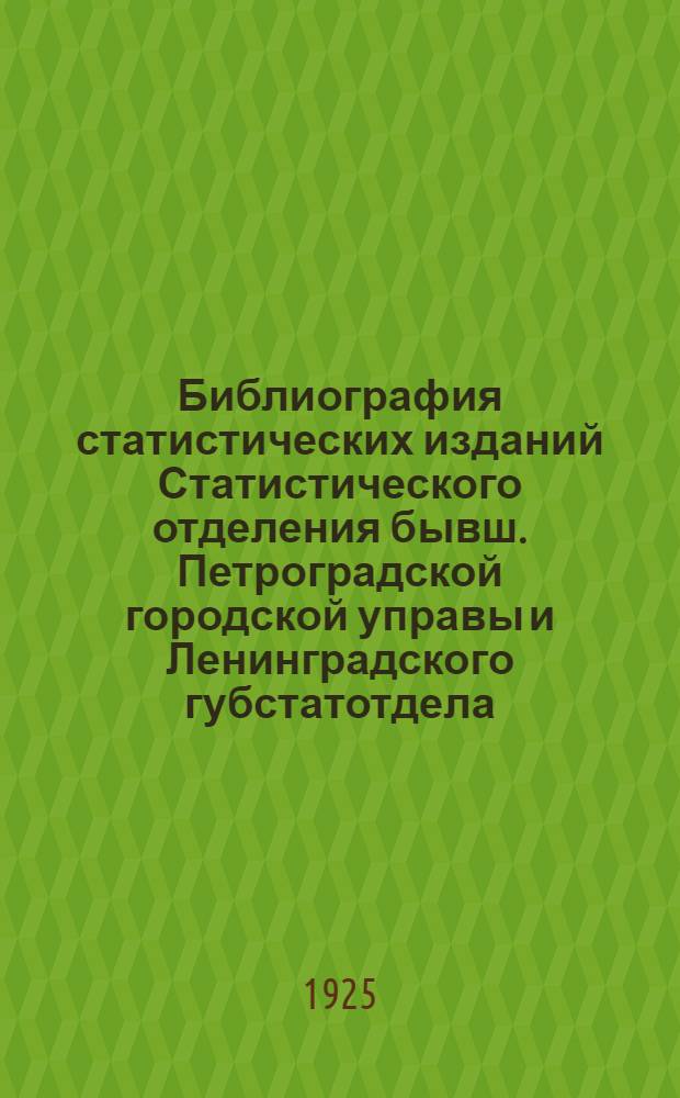 Библиография [статистических изданий Статистического отделения бывш. Петроградской городской управы и Ленинградского губстатотдела (с 1881 г. по январь 1925 г.)]