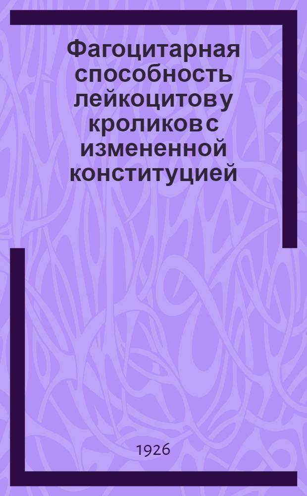 Фагоцитарная способность лейкоцитов у кроликов с измененной конституцией : Из Ленингр. туберкулез. ин-та (дир. А.Я.Штернберг) : (С 4 табл. и 2 диагр.)