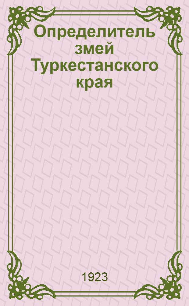 Определитель змей Туркестанского края (Русского Туркестана с Семиреченской обл., Хивы, Бухары и Закаспийской обл.)