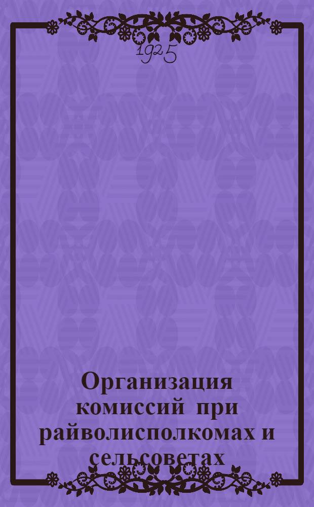 Организация комиссий при райволисполкомах и сельсоветах : (Тез. к уезд. совещ. по сов. стр-ву, имеющему быть 15 марта 1925 г.)