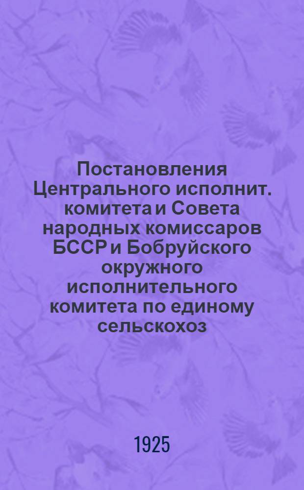 Постановления Центрального исполнит. комитета и Совета народных комиссаров БССР и Бобруйского окружного исполнительного комитета по единому сельскохоз. налогу на 1925-26 г.
