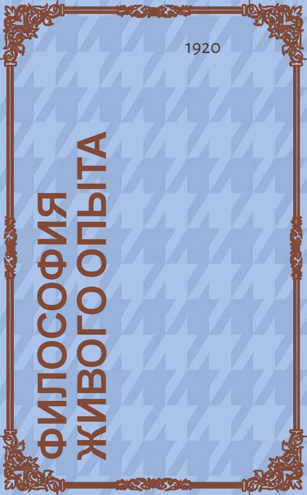 Философия живого опыта : Попул. очерки : Материализм, эмпириокритицизм, диалект. материализм, эмпириомонизм, наука будущего
