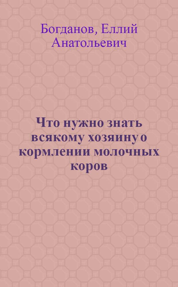 Что нужно знать всякому хозяину о кормлении молочных коров : Подроб. рук. для крестьян и лиц, не получивших сред. образования