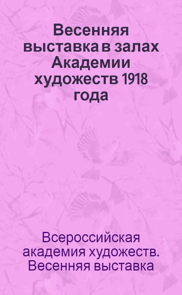 Весенняя выставка в залах Академии художеств 1918 года : Каталог