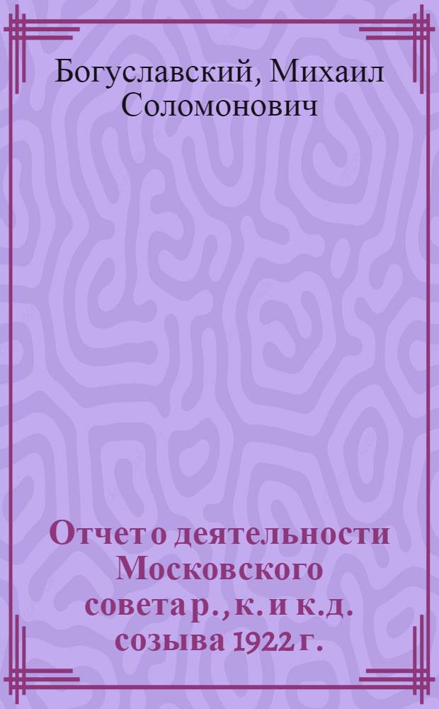 Отчет о деятельности Московского совета р., к. и к.д. созыва 1922 г.