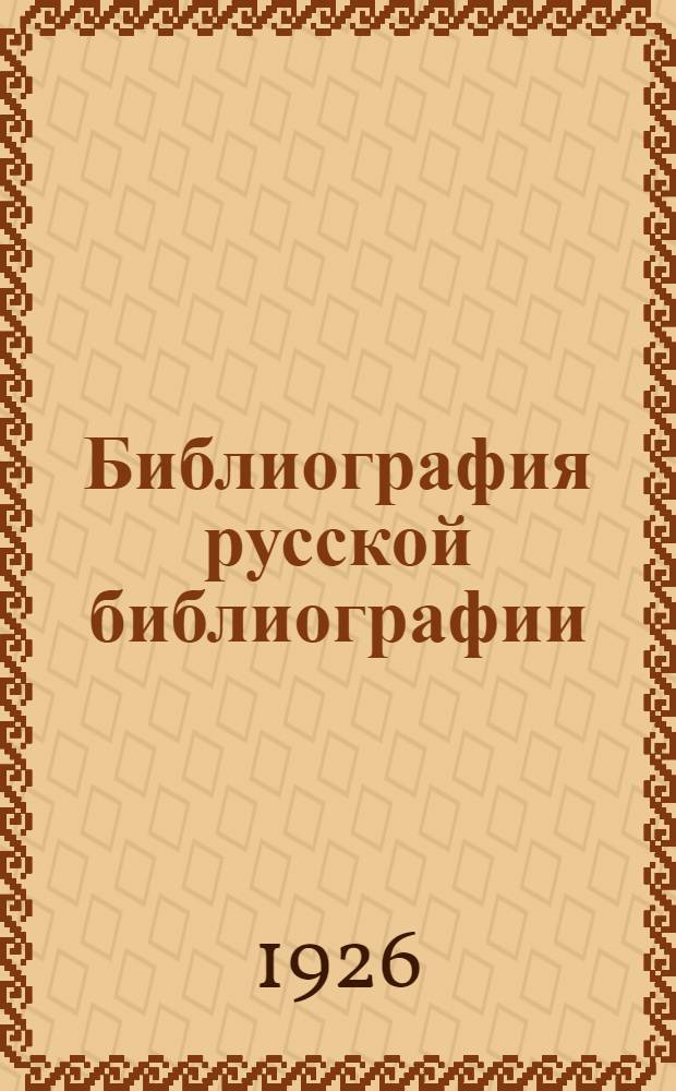 Библиография русской библиографии : Библиогр. лит. с 1913 г. по 1925 г. включ. ... с 1923 г. по 1925 г. включ.