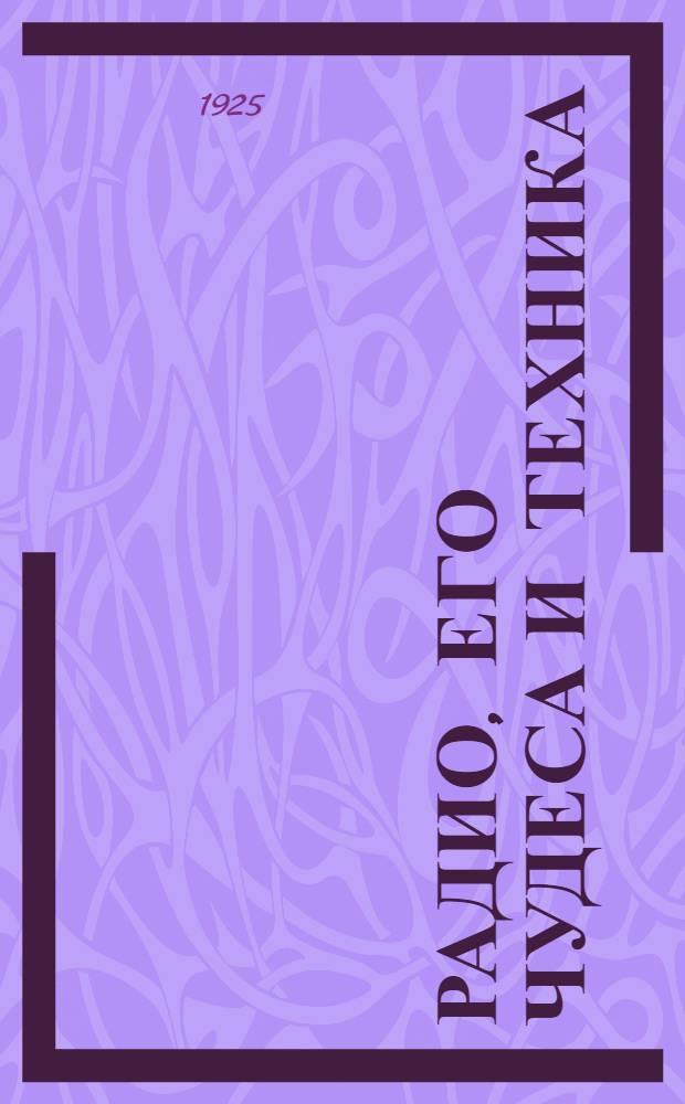 Радио, его чудеса и техника : С 64 рис