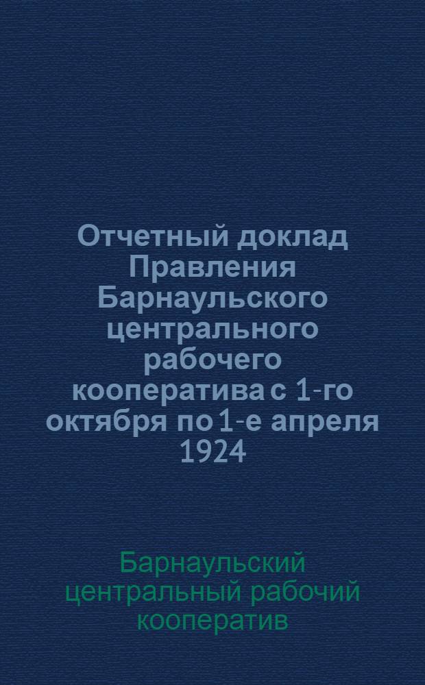 Отчетный доклад Правления Барнаульского центрального рабочего кооператива с 1-го октября по 1-е апреля 1924/25 операционного года