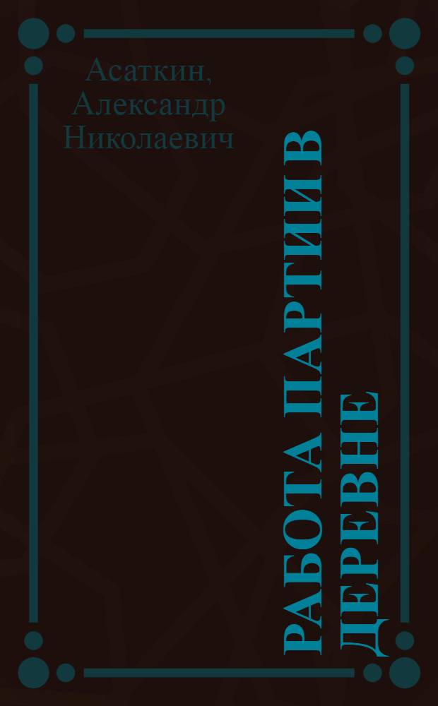 Работа партии в деревне : (Докл. ответ. секр. Владимир. губкома Р.К.П.(б) на расшир. совещ. по работе в деревне при Губкоме 24 марта 1925 г.)
