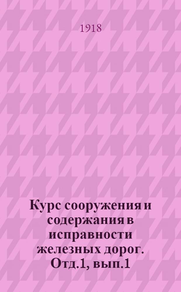 Курс сооружения и содержания в исправности железных дорог. Отд.1, вып.1 : Общие понятия. Земляное полотно. Верхнее путевое строение. Устройство для перехода с одного пути на другой