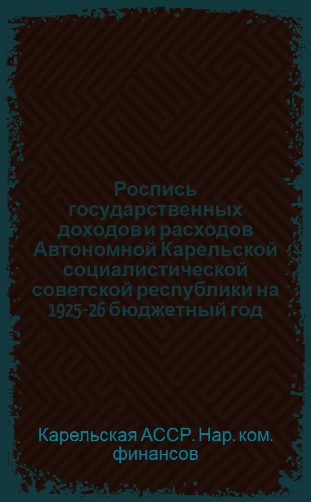 Роспись государственных доходов и расходов Автономной Карельской социалистической советской республики на 1925-26 бюджетный год : (Окт. 1925 г. - сент. 1926 г.) с объясн. запискою : (Проект утв. VI Всекарел. съездом советов 5-13/I-1926 г.)