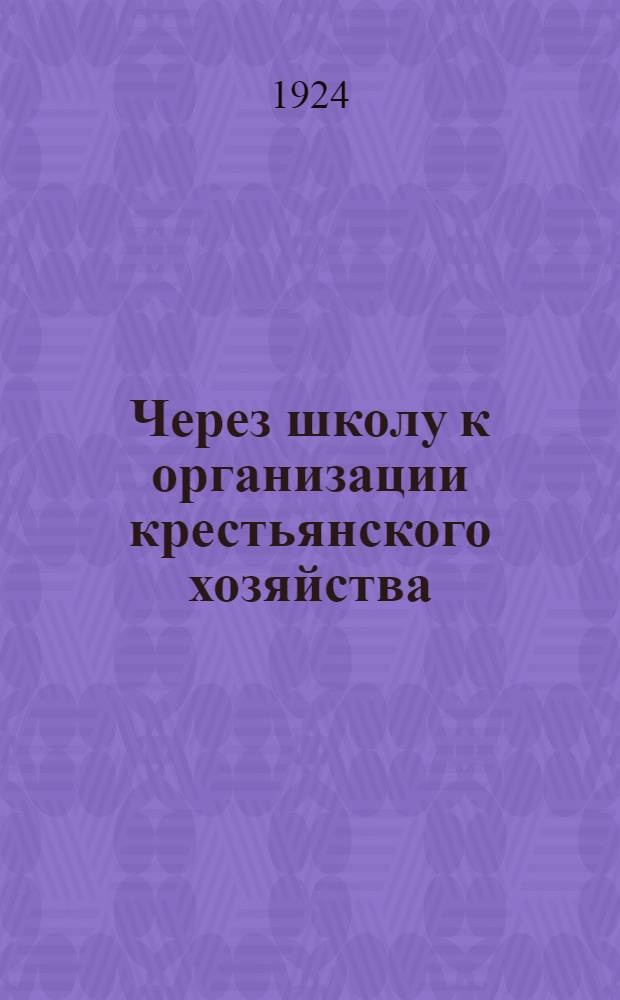 Через школу к организации крестьянского хозяйства : Метод. рук. для учащих деревен. шк. и шк. крестьян. молодежи