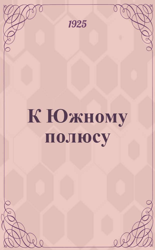 К Южному полюсу : Путешествия Скотта, Шекльтона, Амундсена и др. великих исследователей