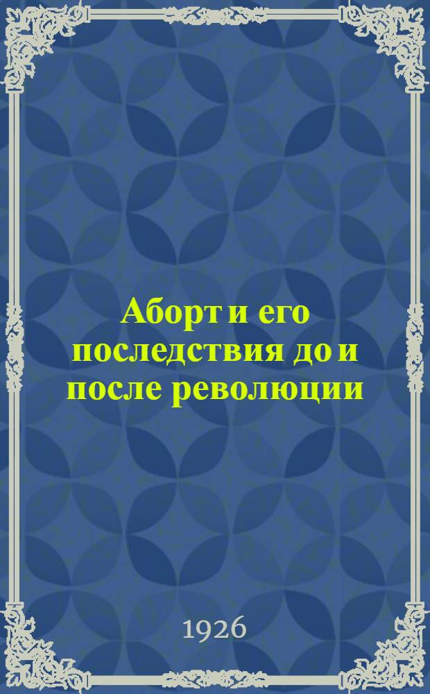 Аборт и его последствия до и после революции : Как предупредить беременность : Доложено в сокр. виде на 6 Всес. съезде акушеров и гинекологов в Москве в июне 1924 г. под назв.: "К вопросу о частоте и последствиях выкидышей"