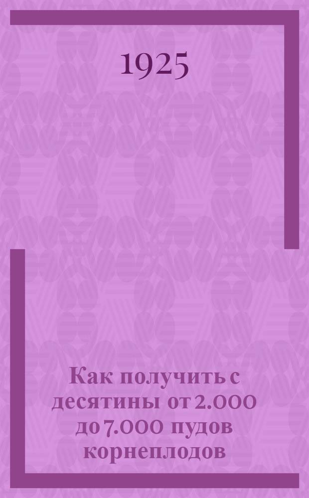 Как получить с десятины от 2.000 до 7.000 пудов корнеплодов : Рук. для крестьян