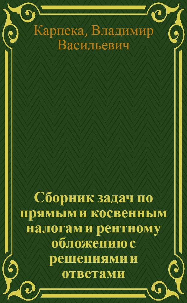 Сборник задач по прямым и косвенным налогам и рентному обложению с решениями и ответами : Рук. для изучения налог. практики