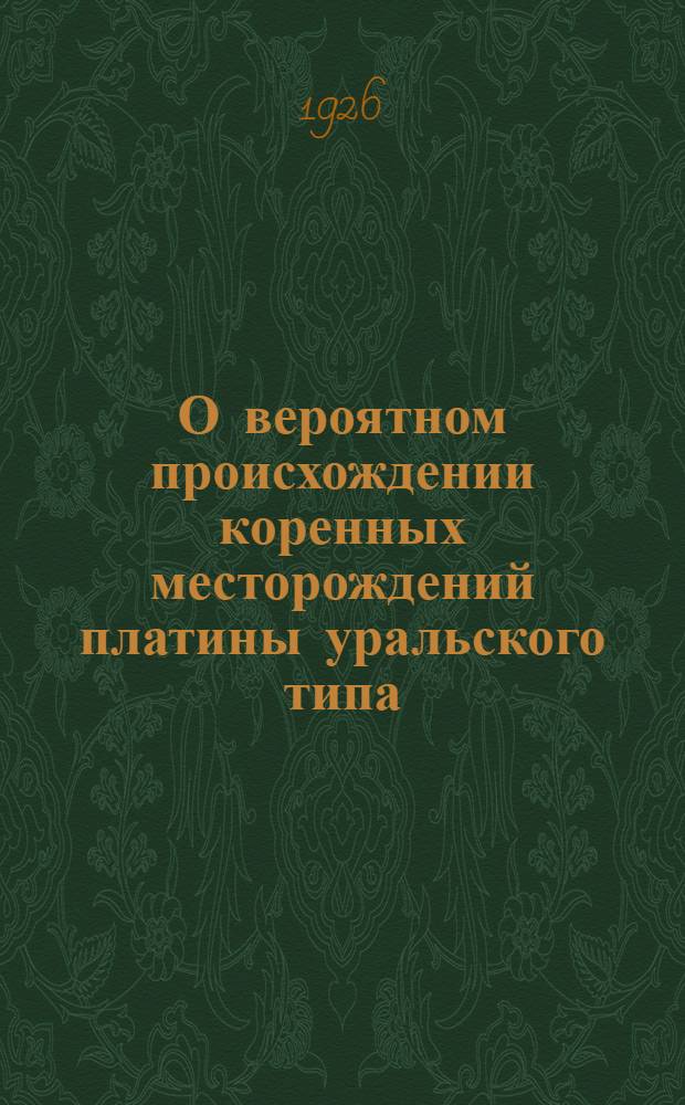 О вероятном происхождении коренных месторождений платины уральского типа : (Доложено в засед. Отд. физ.-мат. наук 28 окт. 1925 г.)