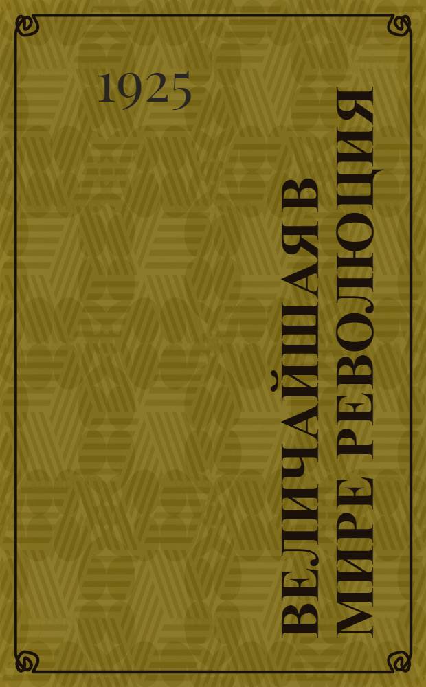 Величайшая в мире революция : Крат. история Вел. окт. рев. в России 25 окт. (7 нояб.) 1917 г. - нач. 1921 г