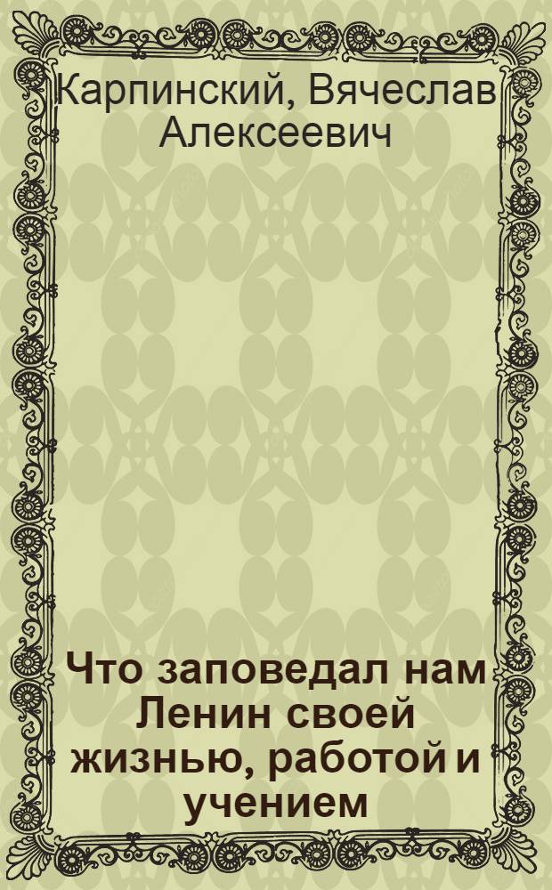 Что заповедал нам Ленин своей жизнью, работой и учением : С прил. избр. мест из речей и ст. Ленина