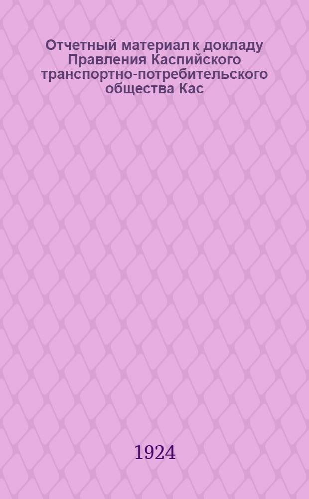 Отчетный материал к докладу Правления Каспийского транспортно-потребительского общества Кас. ТПО о деятельности Общества за 1923 г.