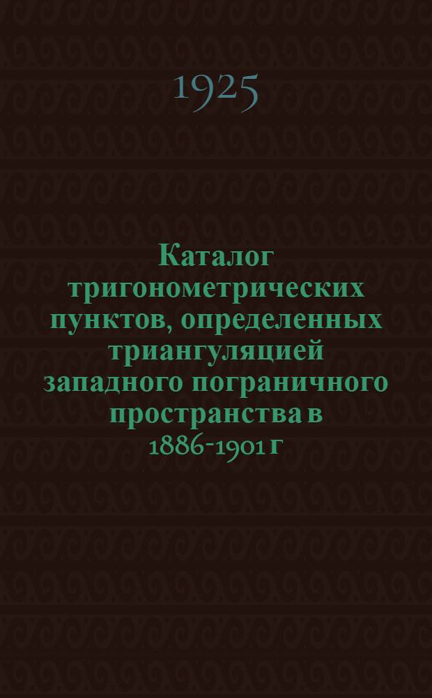 Каталог тригонометрических пунктов, определенных триангуляцией западного пограничного пространства в 1886-1901 г.г. : С прил. 2 сборн. листов и 11 схем р-нов триангуляции