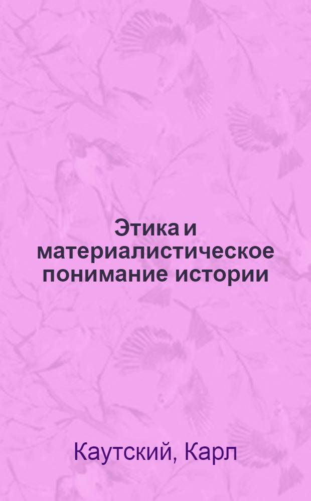 Этика и материалистическое понимание истории : С прил.: 1) ст. К.Каутского "Жизнь, наука и этика, в том же переводе, 2) ст. Л.Аксельрод (Ортодокс) "Этика Каутского""