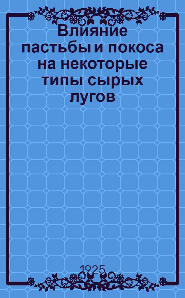 Влияние пастьбы и покоса на некоторые типы сырых лугов : Из работ Ботан. отд. Яхром. болот. опыт. поля за 1922-1924 гг.