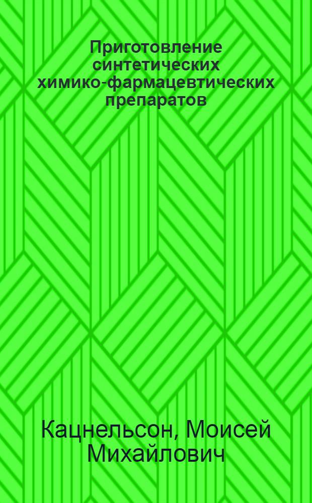 Приготовление синтетических химико-фармацевтических препаратов : Практ. работы для химиков, медиков и фармацевтов : С прил. описания приготовления некот. фитохим. препаратов и с 69 рис. в тексте