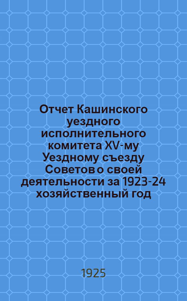 Отчет Кашинского уездного исполнительного комитета XV-му Уездному съезду Советов о своей деятельности за 1923-24 хозяйственный год