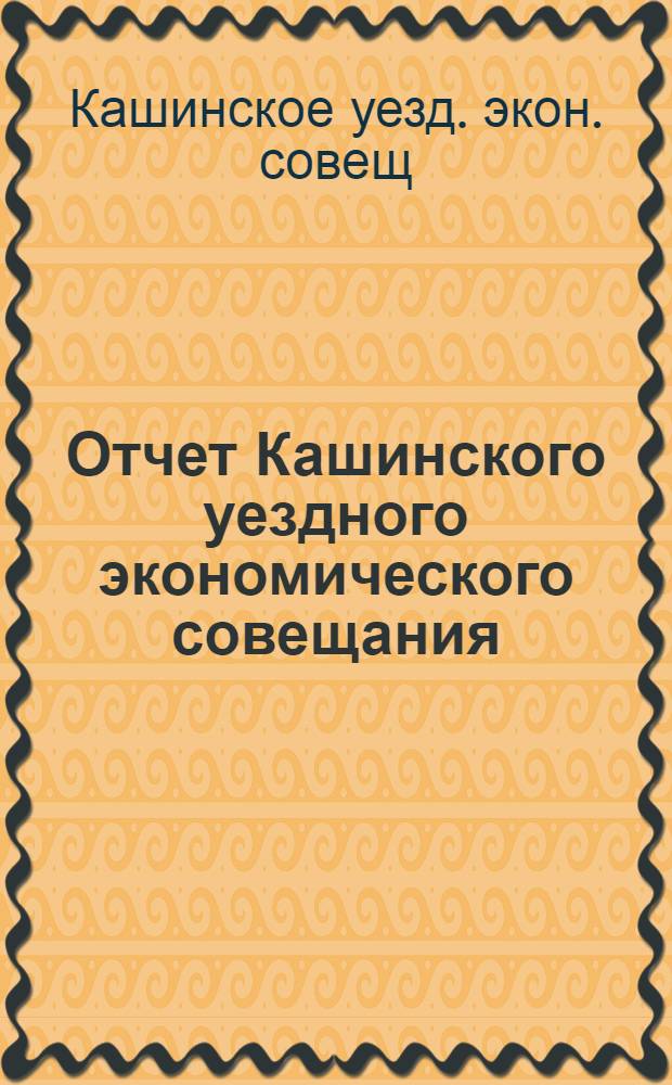 Отчет Кашинского уездного экономического совещания : № 1 : Апр.-окт. 1922 г