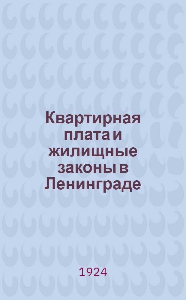 Квартирная плата и жилищные законы в Ленинграде : Коммент. сб. декретов, циркуляров и обязат. постановлений... : Рук. для домоупр. и жильцов : С прил. Нормал. устава жилищ. т-ва, Инструкции Правл. жилищ. т-ва, и Инструкции ревизион. комис. жилищ. т-ва