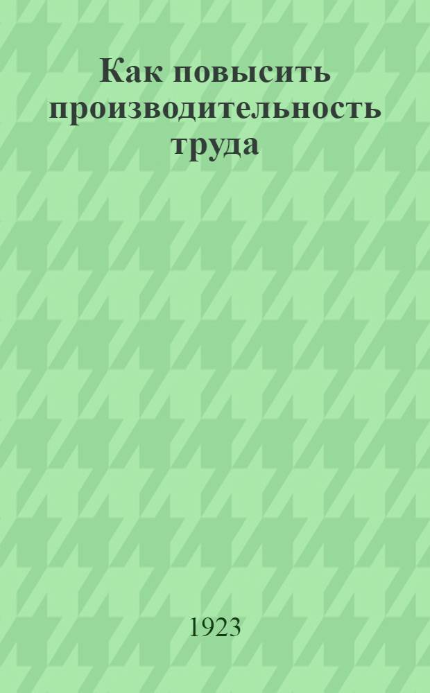 Как повысить производительность труда : (Психофизиол. очерк). Ч.1 : Освещение и рабочие движения