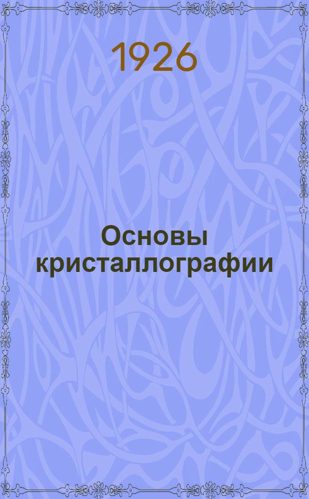 Основы кристаллографии : Курс, чит. студентам Геолого-разведоч. фак. в Ленингр. горном ин-те в 1924 г
