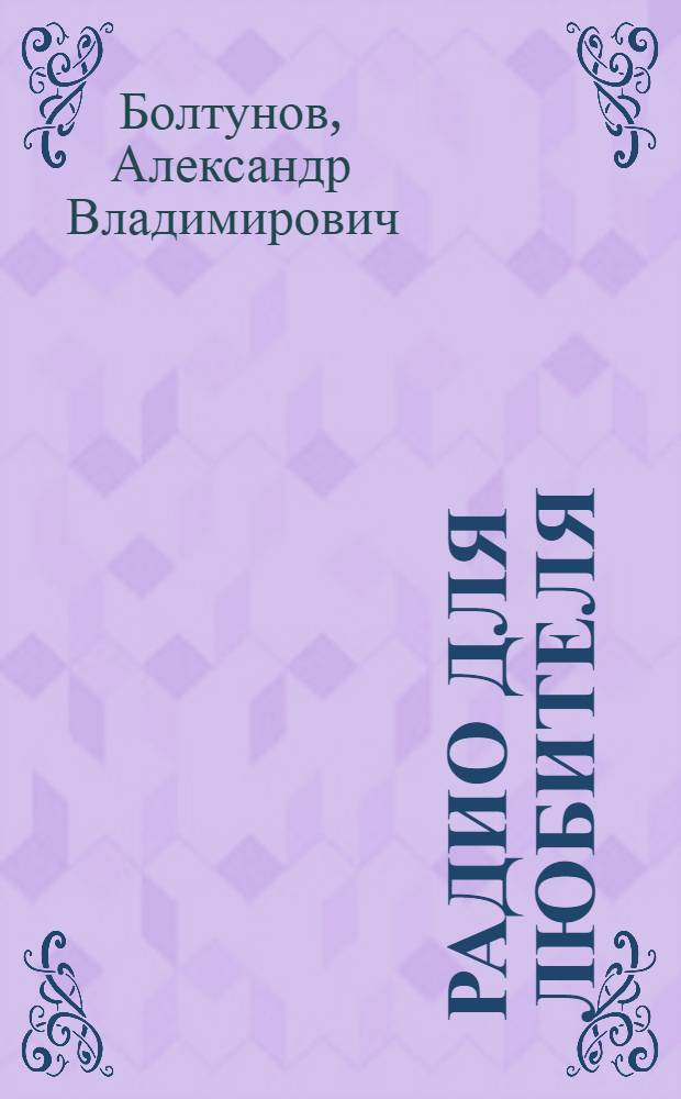 Радио для любителя : С 78 рис. и черт. в тексте