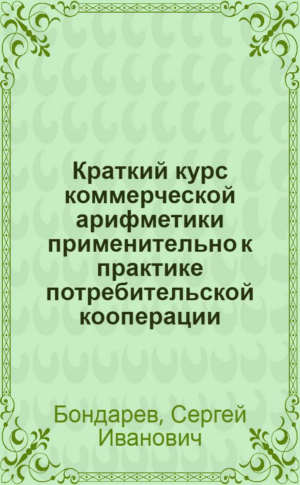Краткий курс коммерческой арифметики применительно к практике потребительской кооперации : С излож. метрич. системы мер и проработкой задач по ней