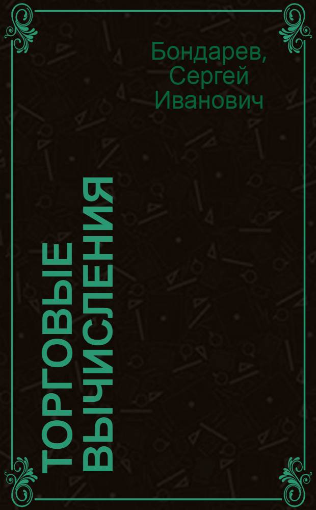 Торговые вычисления : Элементар. практ. курс коммерч. вычислений и торговых операций с проработкой метрич. системы
