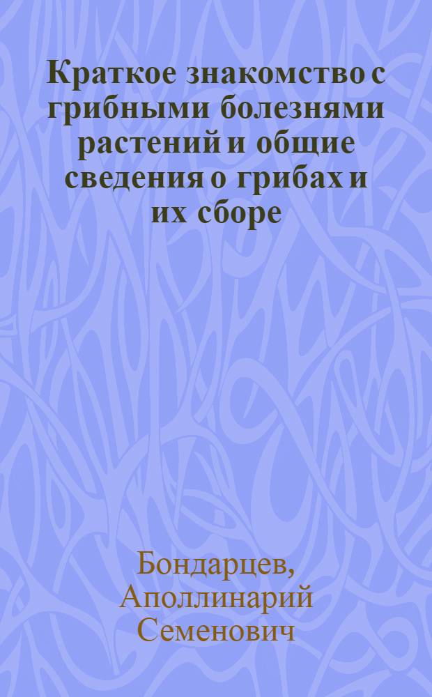 Краткое знакомство с грибными болезнями растений и общие сведения о грибах и их сборе : С 89 рис