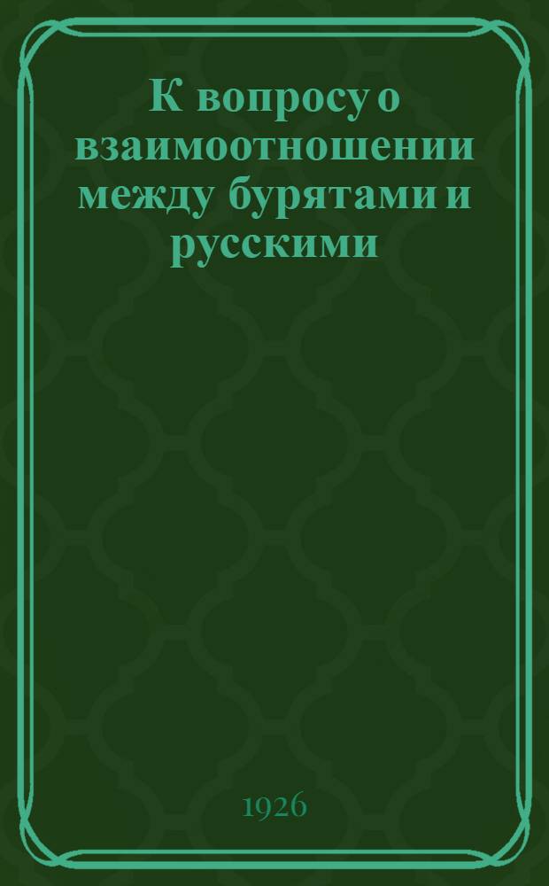 К вопросу о взаимоотношении между бурятами и русскими : О влиянии рус. яз. на бурятский : Докл., зачит. 10 апр. 1926 г. в семинарии по диалектологии Сибири в Ирк. гос. у-те, руководимом доц. П.Я.Черных