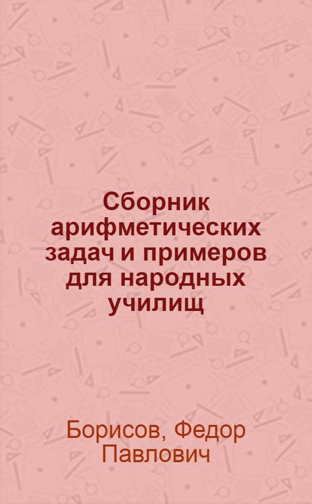 Сборник арифметических задач и примеров для народных училищ : 1-е полугодие : Счет десятками до 100, действия до 20 с распределением задач на простейшие типы