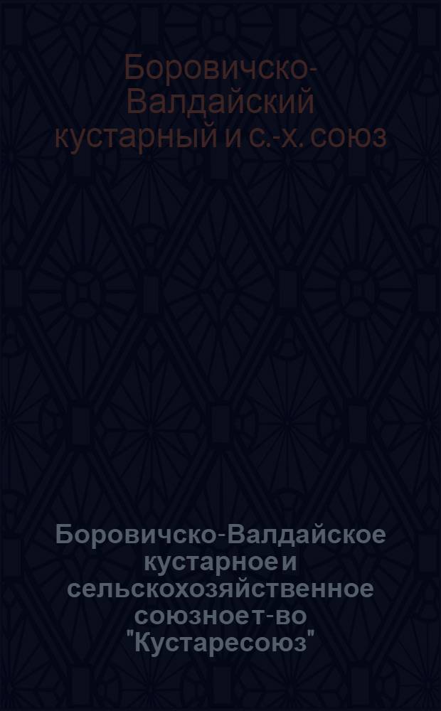 Боровичско-Валдайское кустарное и сельскохозяйственное союзное т-во "Кустаресоюз" : (Его состав, внутр. организация, развитие и работа) : Крат. справ. 1914-1922 г.г