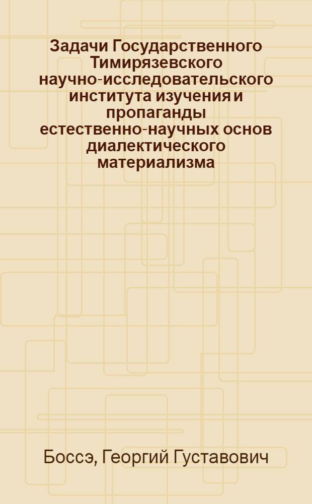 Задачи Государственного Тимирязевского научно-исследовательского института изучения и пропаганды естественно-научных основ диалектического материализма, его организация и работа : (Речь в пленуме Совета Ин-та 2 февр. 1925 г. и план работы Ин-та)