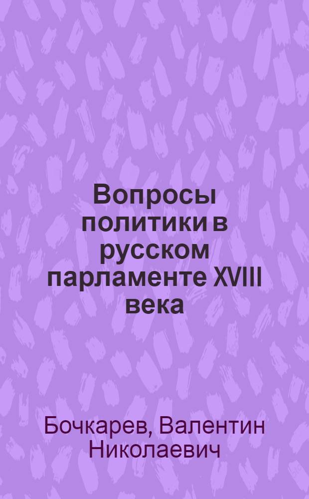Вопросы политики в русском парламенте XVIII века : Опыт изучения полит. идеологии XVIII века : По материалам Законодат. комис. 1762-1768 г.г