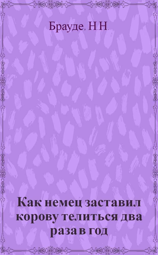 Как немец заставил корову телиться два раза в год : Рук. для крестьян : С рис
