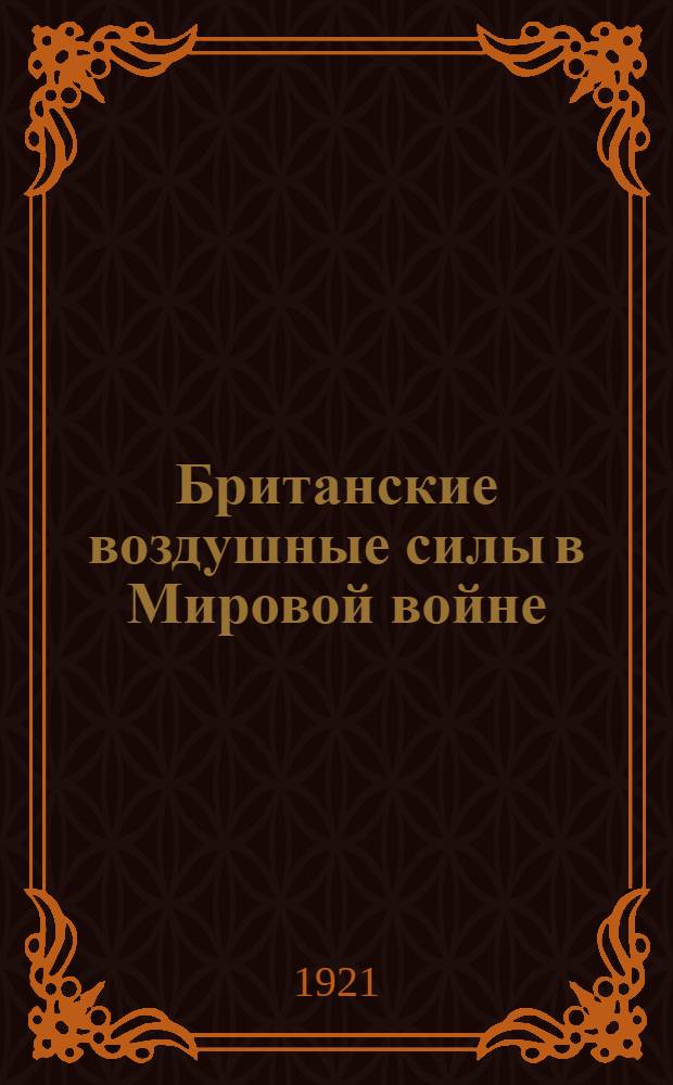 Британские воздушные силы в Мировой войне : 1914-1918 г.г. : Офиц. отчет Брит. воздуш. м-ва от 10 янв. 1919 г., выпущ. в конце апр. 1919 г. в виде Парламент. газ. в журн. "Aeronautics" N 289-1919 г. : Пер. с англ